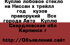 Куплю лобовое стекло на Ниссан х трейлл 2014 год 32 кузов , праворукий  - Все города Авто » Куплю   . Свердловская обл.,Карпинск г.